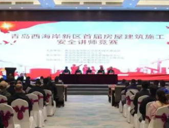 增强安全责任意识 提高生产管理水平｜青岛西海岸新区首届房屋建筑施工安全讲师竞赛成功举办